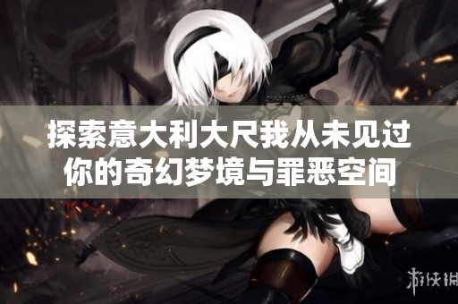 探索意大利大尺我从未见过你的奇幻梦境与罪恶空间