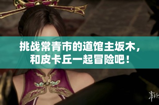 挑战常青市的道馆主坂木，和皮卡丘一起冒险吧！