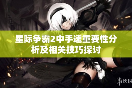 星际争霸2中手速重要性分析及相关技巧探讨