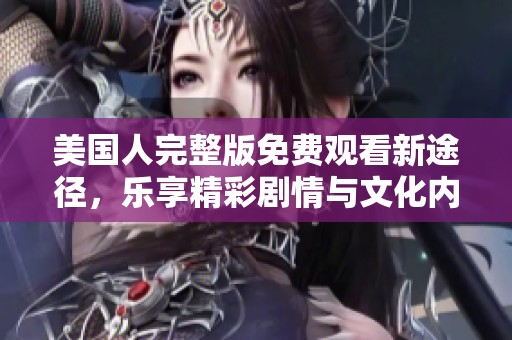 美国人完整版免费观看新途径，乐享精彩剧情与文化内涵