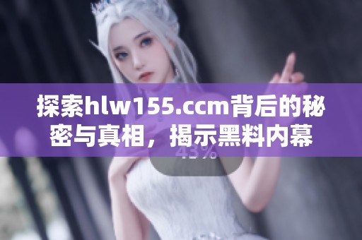 探索hlw155.ccm背后的秘密与真相，揭示黑料内幕