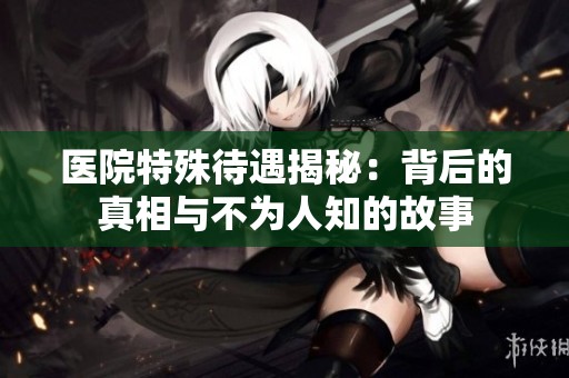 医院特殊待遇揭秘：背后的真相与不为人知的故事