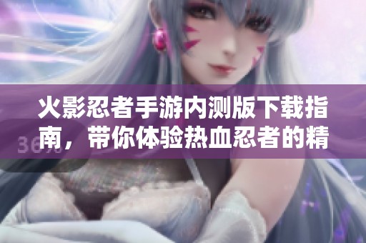 火影忍者手游内测版下载指南，带你体验热血忍者的精彩世界