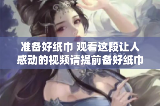 准备好纸巾 观看这段让人感动的视频请提前备好纸巾