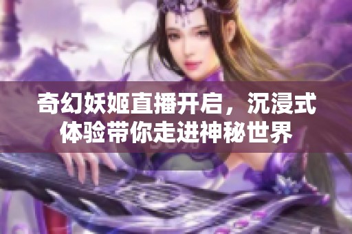 奇幻妖姬直播开启，沉浸式体验带你走进神秘世界
