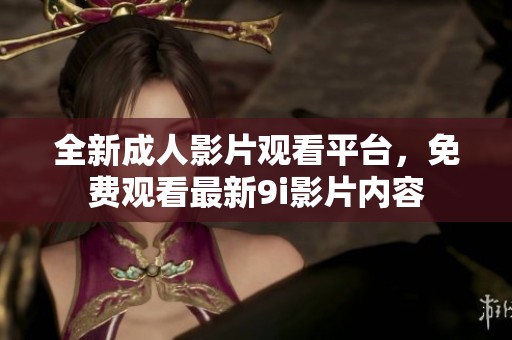 全新成人影片观看平台，免费观看最新9i影片内容