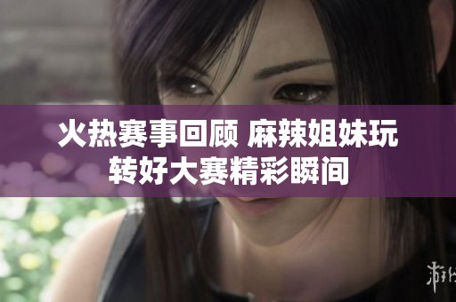 火热赛事回顾 麻辣姐妹玩转好大赛精彩瞬间
