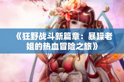 《狂野战斗新篇章：暴躁老姐的热血冒险之旅》