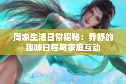 周家生活日常揭秘：乔舒的趣味日程与家庭互动