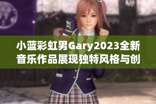 小蓝彩虹男Gary2023全新音乐作品展现独特风格与创意