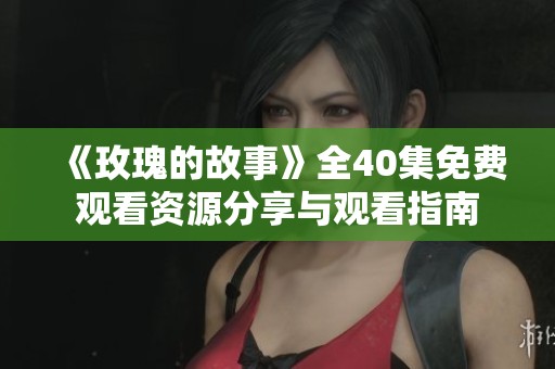 《玫瑰的故事》全40集免费观看资源分享与观看指南