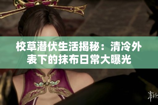 校草潜伏生活揭秘：清冷外表下的抹布日常大曝光
