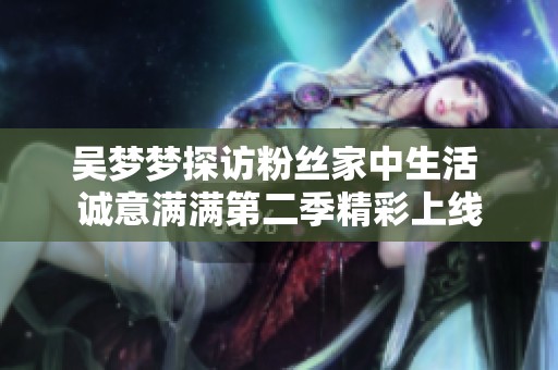 吴梦梦探访粉丝家中生活 诚意满满第二季精彩上线