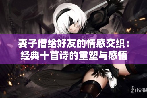 妻子借给好友的情感交织：经典十首诗的重塑与感悟