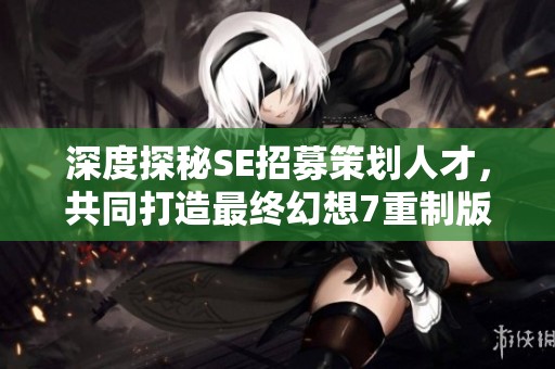 深度探秘SE招募策划人才，共同打造最终幻想7重制版新辉煌