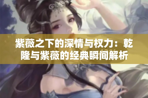 紫薇之下的深情与权力：乾隆与紫薇的经典瞬间解析