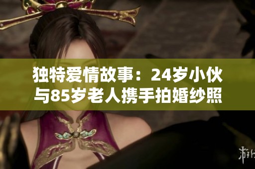 独特爱情故事：24岁小伙与85岁老人携手拍婚纱照