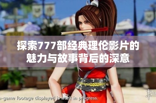 探索777部经典理伦影片的魅力与故事背后的深意