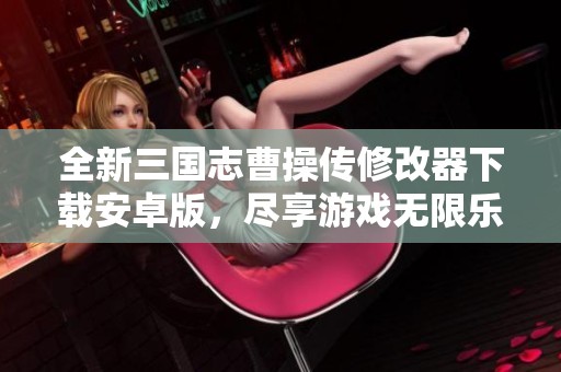 全新三国志曹操传修改器下载安卓版，尽享游戏无限乐趣