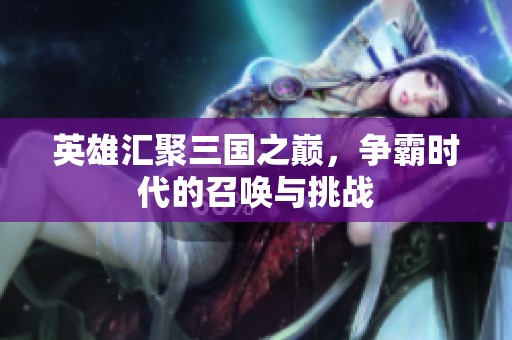 英雄汇聚三国之巅，争霸时代的召唤与挑战
