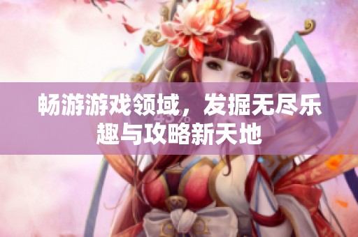 畅游游戏领域，发掘无尽乐趣与攻略新天地