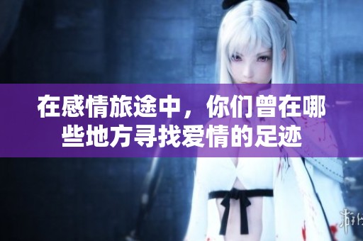在感情旅途中，你们曾在哪些地方寻找爱情的足迹