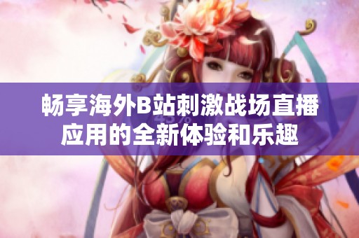 畅享海外B站刺激战场直播应用的全新体验和乐趣