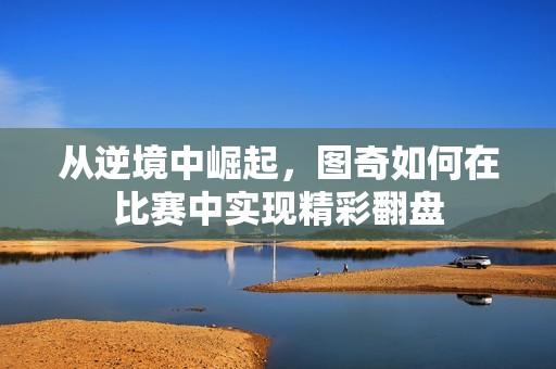 从逆境中崛起，图奇如何在比赛中实现精彩翻盘