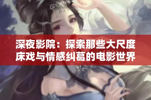 深夜影院：探索那些大尺度床戏与情感纠葛的电影世界