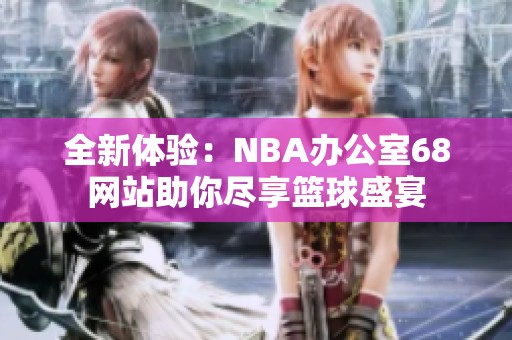 全新体验：NBA办公室68网站助你尽享篮球盛宴