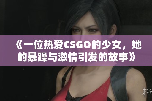 《一位热爱CSGO的少女，她的暴躁与激情引发的故事》