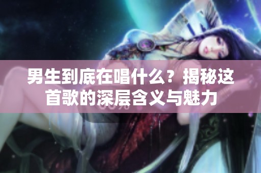 男生到底在唱什么？揭秘这首歌的深层含义与魅力