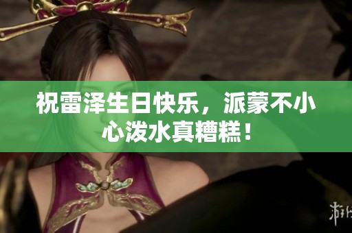 祝雷泽生日快乐，派蒙不小心泼水真糟糕！