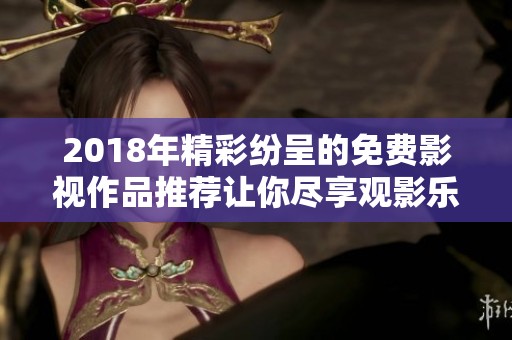2018年精彩纷呈的免费影视作品推荐让你尽享观影乐趣