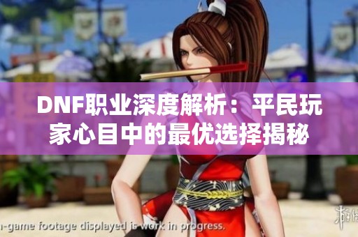 DNF职业深度解析：平民玩家心目中的最优选择揭秘