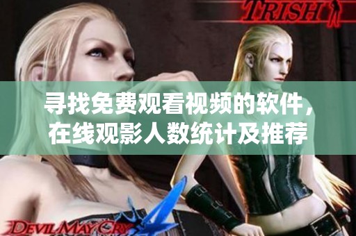 寻找免费观看视频的软件，在线观影人数统计及推荐