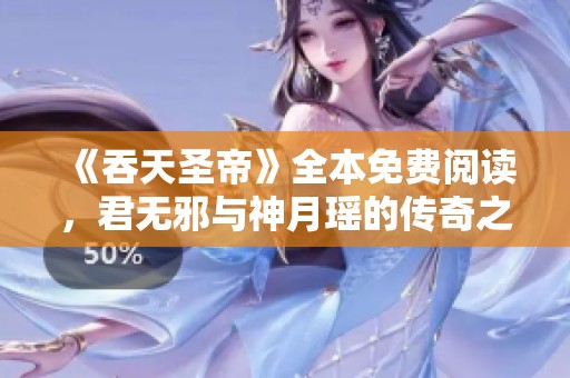 《吞天圣帝》全本免费阅读，君无邪与神月瑶的传奇之旅
