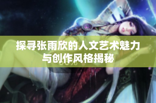 探寻张雨欣的人文艺术魅力与创作风格揭秘
