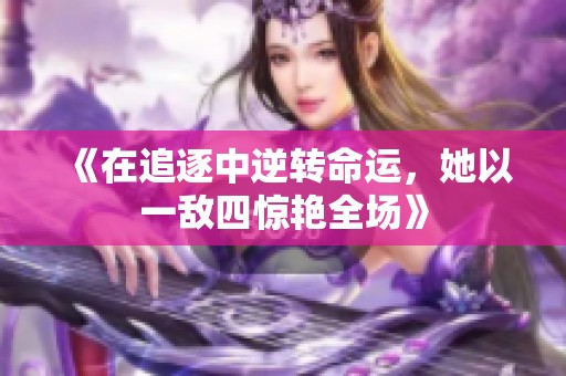 《在追逐中逆转命运，她以一敌四惊艳全场》