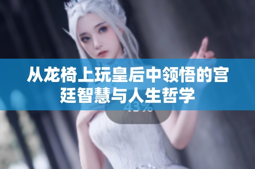从龙椅上玩皇后中领悟的宫廷智慧与人生哲学