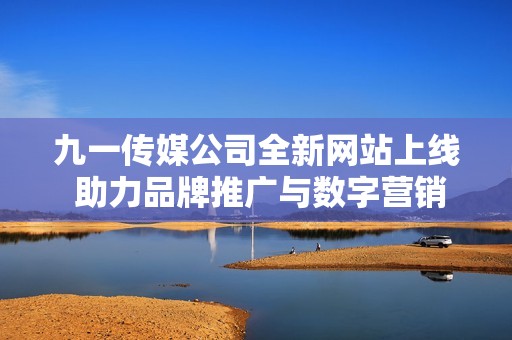 九一传媒公司全新网站上线 助力品牌推广与数字营销升级