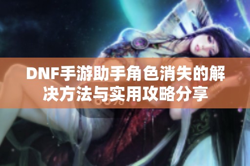DNF手游助手角色消失的解决方法与实用攻略分享
