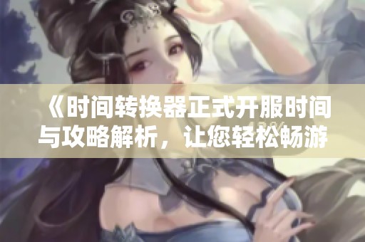 《时间转换器正式开服时间与攻略解析，让您轻松畅游新世界》