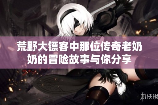 荒野大镖客中那位传奇老奶奶的冒险故事与你分享