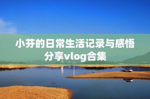 小芬的日常生活记录与感悟分享vlog合集