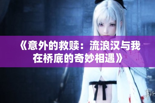 《意外的救赎：流浪汉与我在桥底的奇妙相遇》