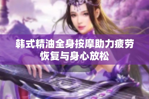 韩式精油全身按摩助力疲劳恢复与身心放松