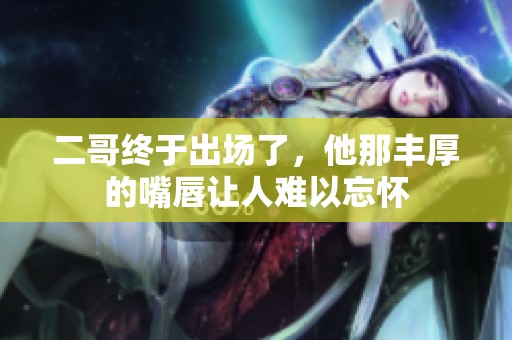 二哥终于出场了，他那丰厚的嘴唇让人难以忘怀