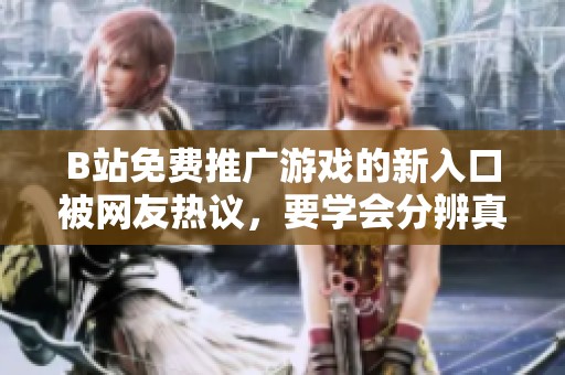 B站免费推广游戏的新入口被网友热议，要学会分辨真假信息