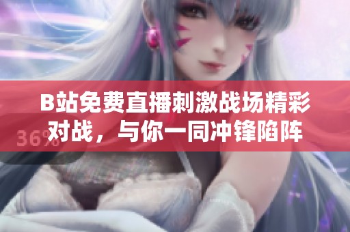 B站免费直播刺激战场精彩对战，与你一同冲锋陷阵